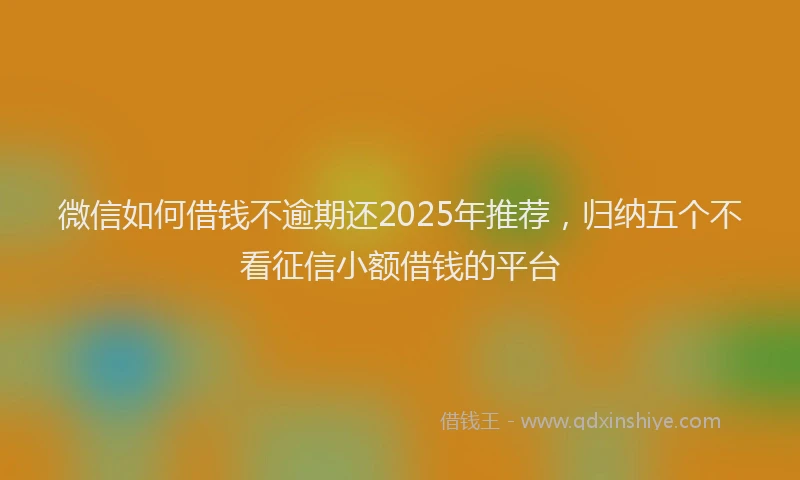 微信如何借钱不逾期还2025年推荐，归纳五个不看征信小额借钱的平台