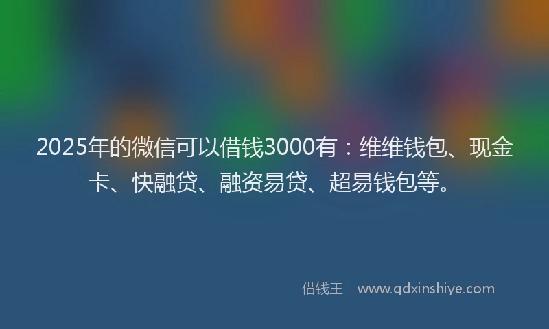 2025年的微信可以借钱3000有：维维钱包、现金卡、快融贷、融资易贷、超易钱包等。