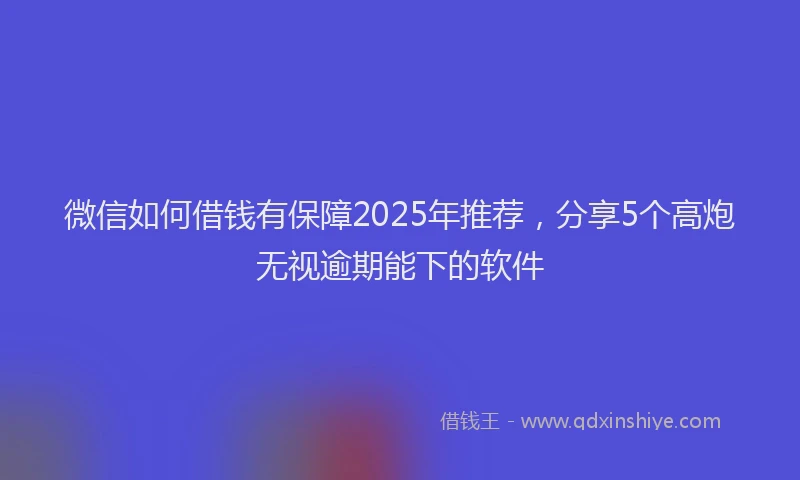 微信如何借钱有保障2025年推荐，分享5个高炮无视逾期能下的软件