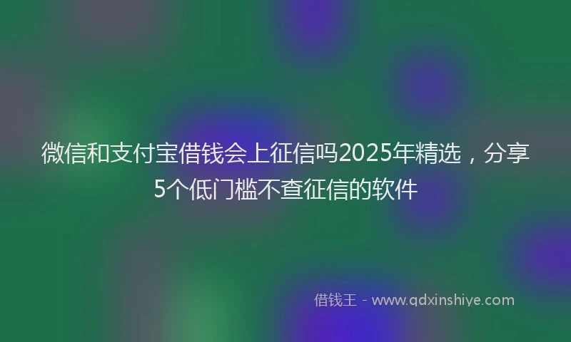 微信和支付宝借钱会上征信吗2025年精选，分享5个低门槛不查征信的软件