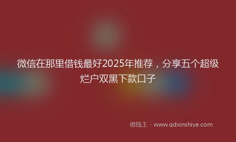 微信在那里借钱最好2025年推荐，分享五个超级烂户双黑下款口子