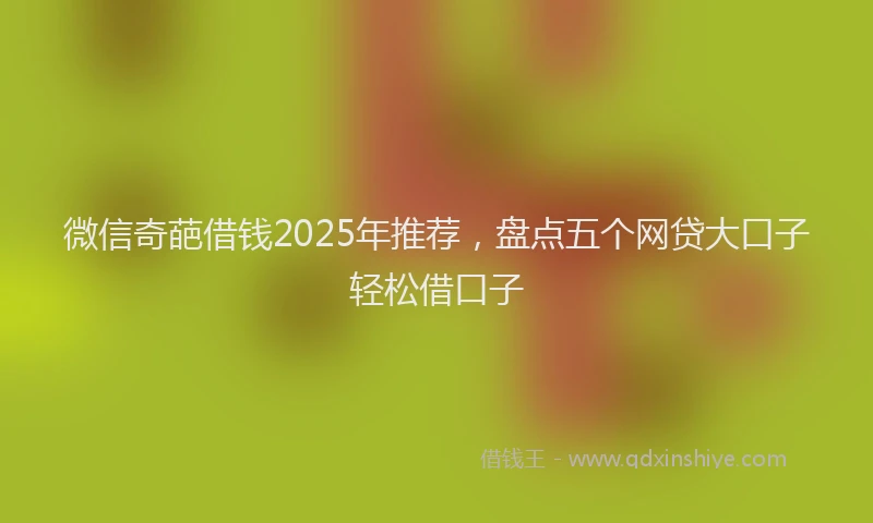 微信奇葩借钱2025年推荐，盘点五个网贷大口子轻松借口子