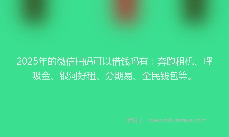 2025年的微信扫码可以借钱吗有：奔跑租机、呼吸金、银河好租、分期易、全民钱包等。