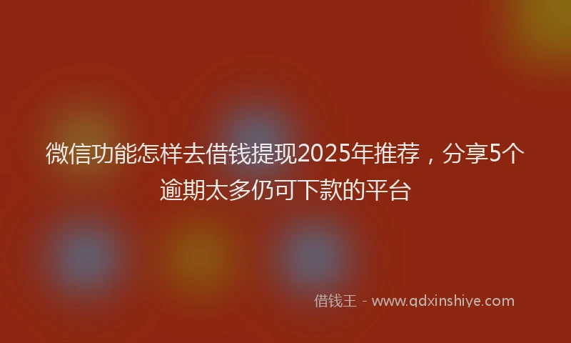 微信功能怎样去借钱提现2025年推荐，分享5个逾期太多仍可下款的平台