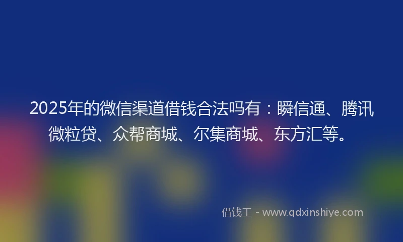 2025年的微信渠道借钱合法吗有：瞬信通、腾讯微粒贷、众帮商城、尔集商城、东方汇等。