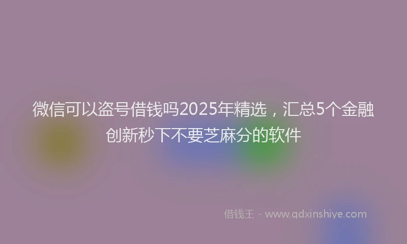 微信可以盗号借钱吗2025年精选，汇总5个金融创新秒下不要芝麻分的软件