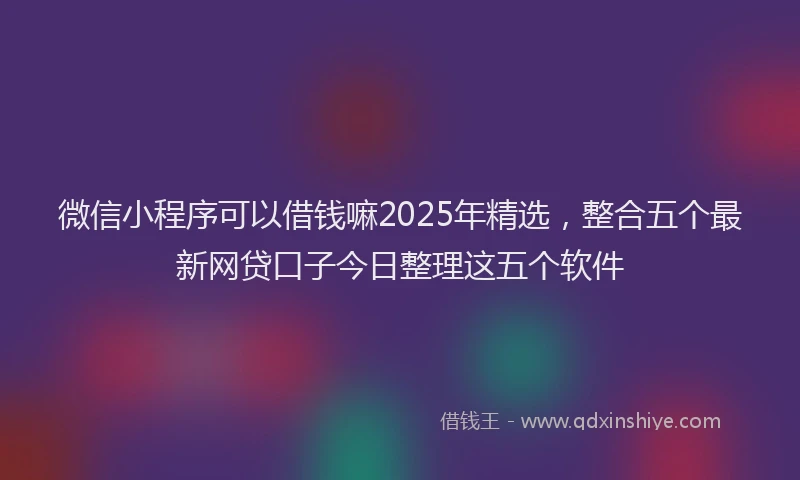 微信小程序可以借钱嘛2025年精选，整合五个最新网贷口子今日整理这五个软件
