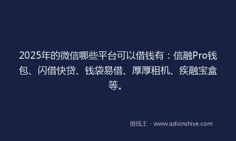 2025年的微信哪些平台可以借钱有：信融Pro钱包、闪借快贷、钱袋易借、厚厚租机、疾融宝盒等。