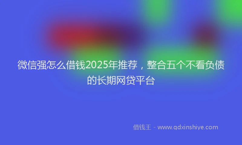 微信强怎么借钱2025年推荐，整合五个不看负债的长期网贷平台