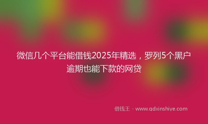 微信几个平台能借钱2025年精选，罗列5个黑户逾期也能下款的网贷