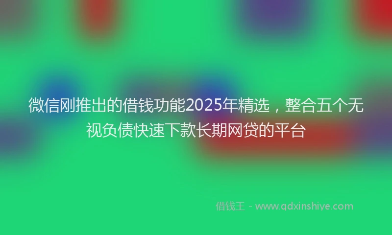 微信刚推出的借钱功能2025年精选，整合五个无视负债快速下款长期网贷的平台