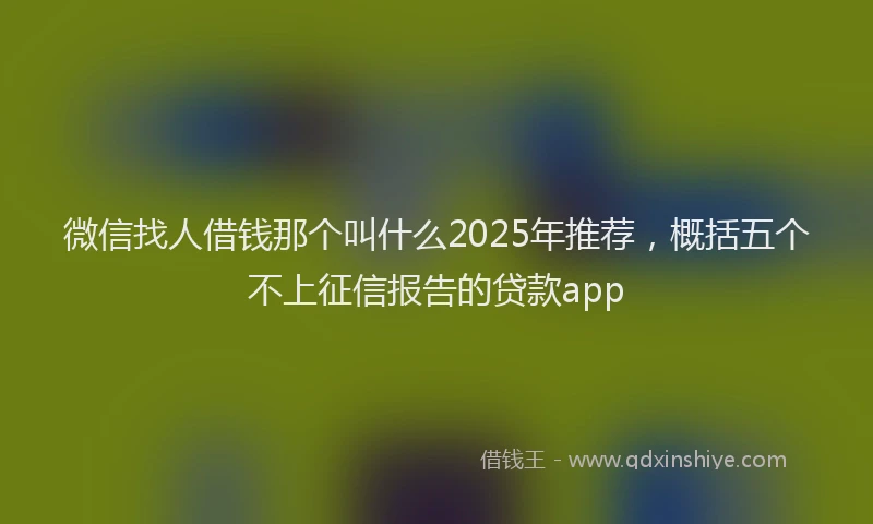 微信找人借钱那个叫什么2025年推荐，概括五个不上征信报告的贷款app