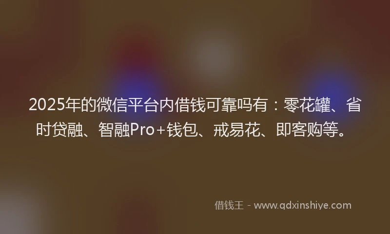 2025年的微信平台内借钱可靠吗有：零花罐、省时贷融、智融Pro+钱包、戒易花、即客购等。