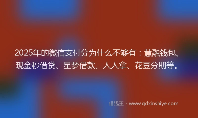 2025年的微信支付分为什么不够有：慧融钱包、现金秒借贷、星梦借款、人人拿、花豆分期等。