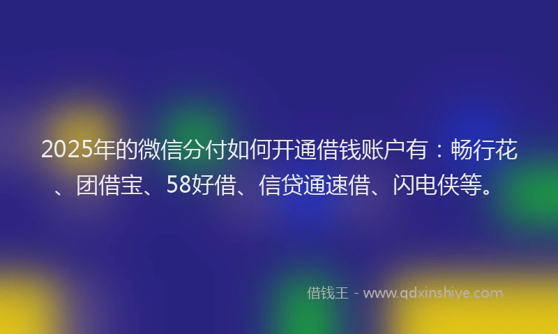 2025年的微信分付如何开通借钱账户有：畅行花、团借宝、58好借、信贷通速借、闪电侠等。