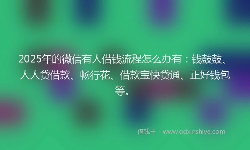 2025年的微信有人借钱流程怎么办有：钱鼓鼓、人人贷借款、畅行花、借款宝快贷通、正好钱包等。