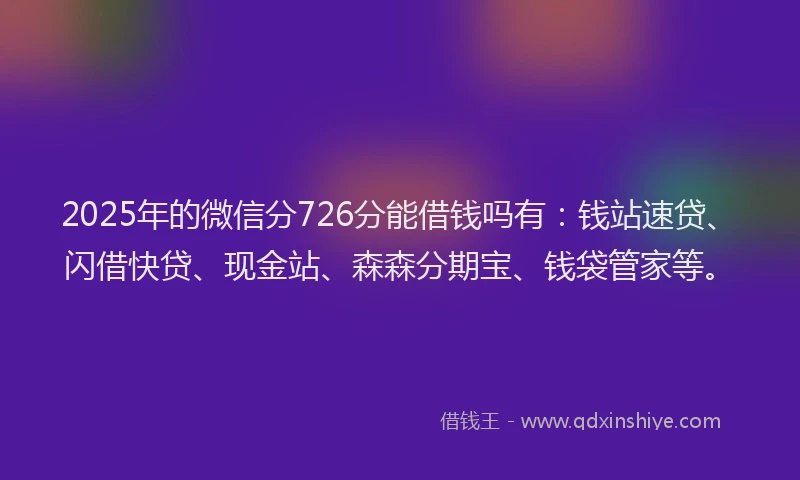 2025年的微信分726分能借钱吗有：钱站速贷、闪借快贷、现金站、森森分期宝、钱袋管家等。