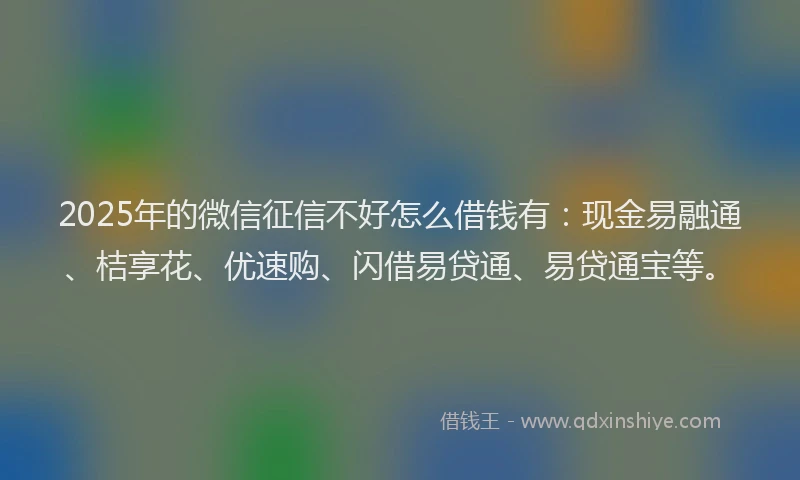 2025年的微信征信不好怎么借钱有：现金易融通、桔享花、优速购、闪借易贷通、易贷通宝等。
