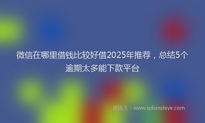 微信在哪里借钱比较好借2025年推荐，总结5个逾期太多能下款平台