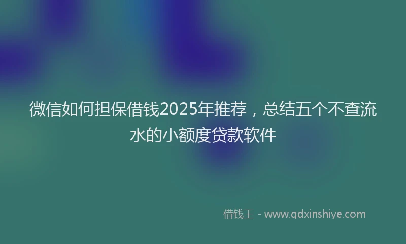 微信如何担保借钱2025年推荐，总结五个不查流水的小额度贷款软件