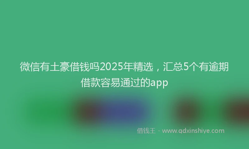 微信有土豪借钱吗2025年精选，汇总5个有逾期借款容易通过的app