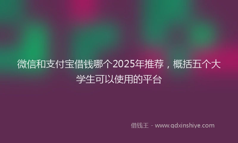 微信和支付宝借钱哪个2025年推荐，概括五个大学生可以使用的平台