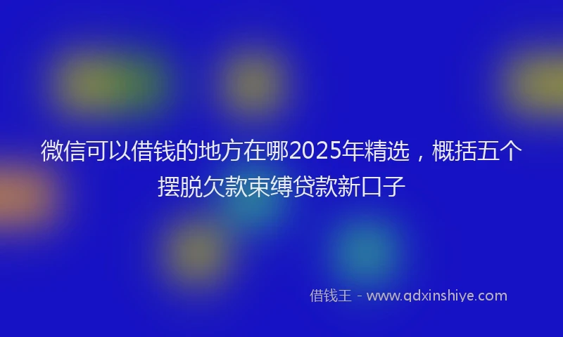 微信可以借钱的地方在哪2025年精选，概括五个摆脱欠款束缚贷款新口子