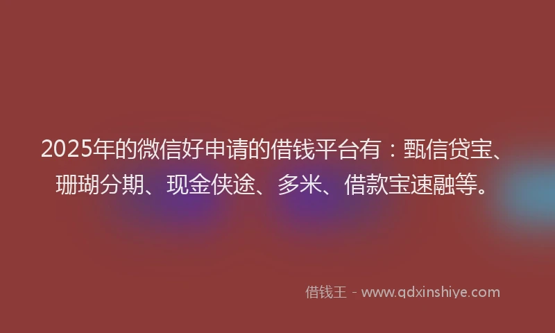 2025年的微信好申请的借钱平台有：甄信贷宝、珊瑚分期、现金侠途、多米、借款宝速融等。