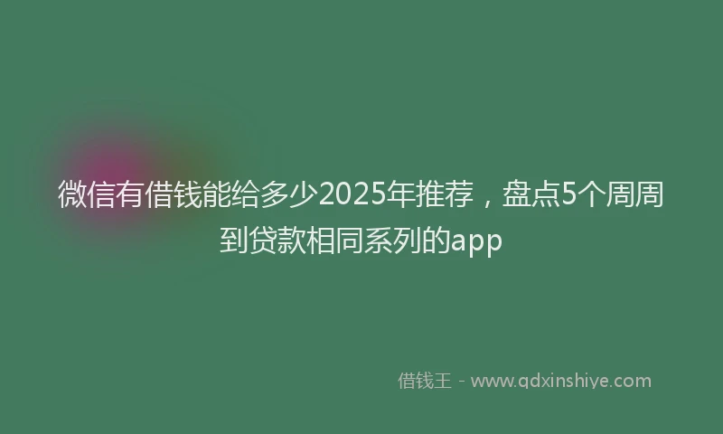 微信有借钱能给多少2025年推荐，盘点5个周周到贷款相同系列的app