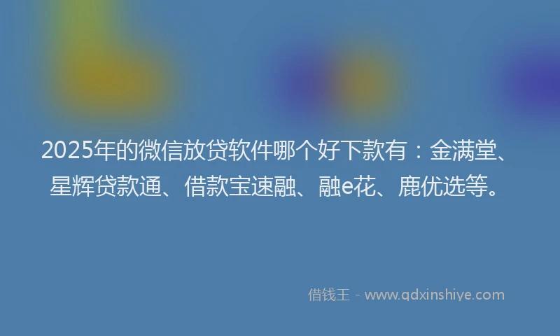 2025年的微信放贷软件哪个好下款有：金满堂、星辉贷款通、借款宝速融、融e花、鹿优选等。