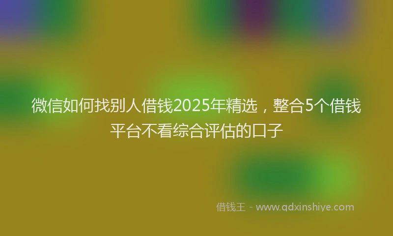 微信如何找别人借钱2025年精选，整合5个借钱平台不看综合评估的口子