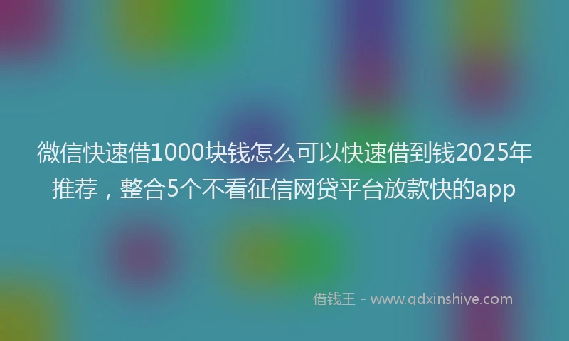 微信快速借1000块钱怎么可以快速借到钱2025年推荐，整合5个不看征信网贷平台放款快的app