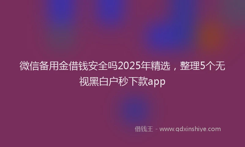 微信备用金借钱安全吗2025年精选，整理5个无视黑白户秒下款app