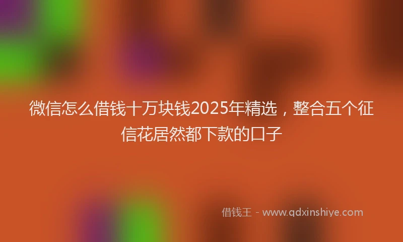 微信怎么借钱十万块钱2025年精选，整合五个征信花居然都下款的口子