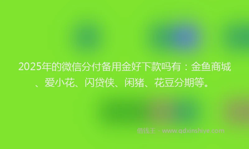 2025年的微信分付备用金好下款吗有：金鱼商城、爱小花、闪贷侠、闲猪、花豆分期等。