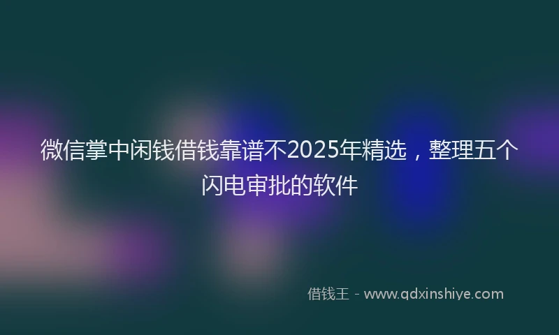 微信掌中闲钱借钱靠谱不2025年精选，整理五个闪电审批的软件