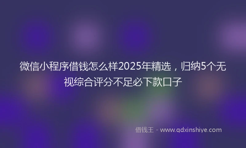 微信小程序借钱怎么样2025年精选，归纳5个无视综合评分不足必下款口子