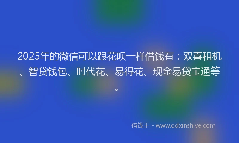2025年的微信可以跟花呗一样借钱有：双喜租机、智贷钱包、时代花、易得花、现金易贷宝通等。