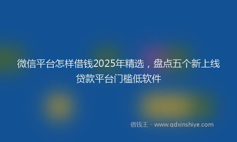 微信平台怎样借钱2025年精选，盘点五个新上线贷款平台门槛低软件