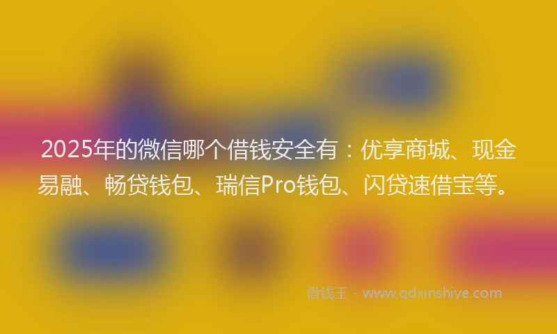 2025年的微信哪个借钱安全有：优享商城、现金易融、畅贷钱包、瑞信Pro钱包、闪贷速借宝等。