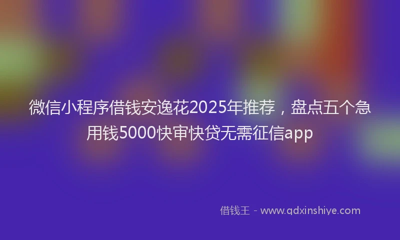 微信小程序借钱安逸花2025年推荐，盘点五个急用钱5000快审快贷无需征信app