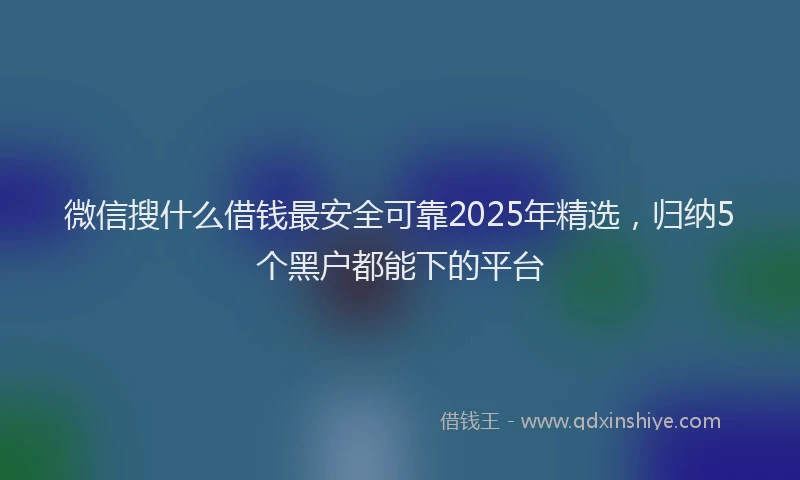 微信搜什么借钱最安全可靠2025年精选，归纳5个黑户都能下的平台