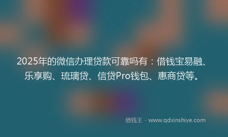 2025年的微信办理贷款可靠吗有：借钱宝易融、乐享购、琉璃贷、信贷Pro钱包、惠商贷等。