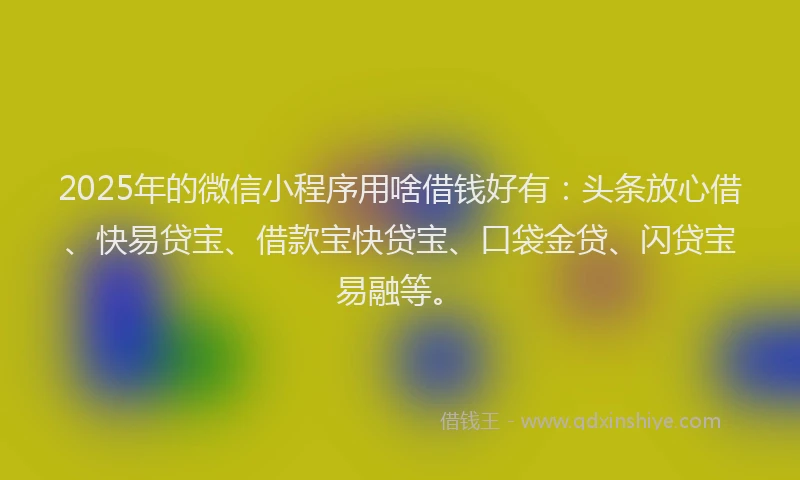 2025年的微信小程序用啥借钱好有：头条放心借、快易贷宝、借款宝快贷宝、口袋金贷、闪贷宝易融等。