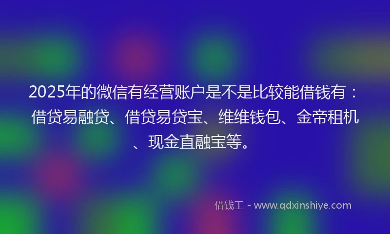 2025年的微信有经营账户是不是比较能借钱有：借贷易融贷、借贷易贷宝、维维钱包、金帝租机、现金直融宝等。