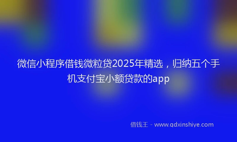 微信小程序借钱微粒贷2025年精选，归纳五个手机支付宝小额贷款的app