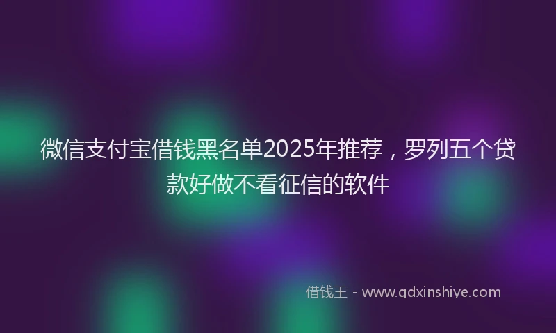 微信支付宝借钱黑名单2025年推荐，罗列五个贷款好做不看征信的软件