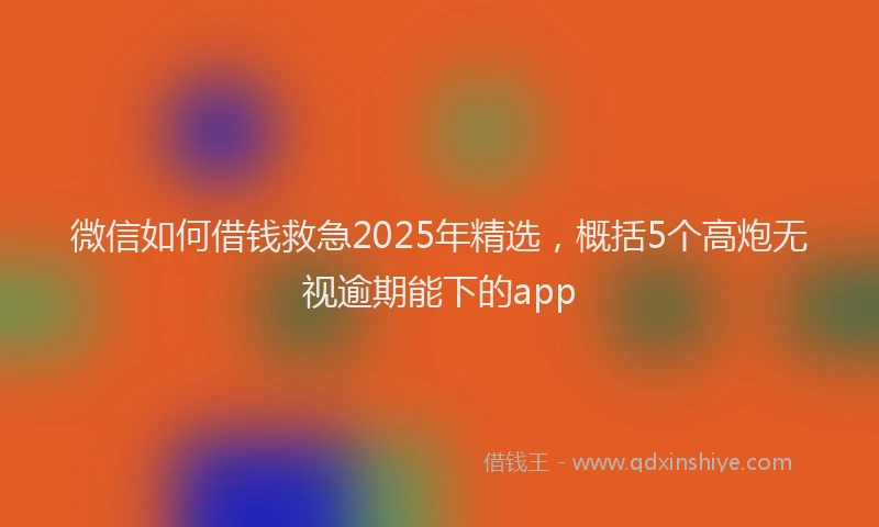微信如何借钱救急2025年精选，概括5个高炮无视逾期能下的app