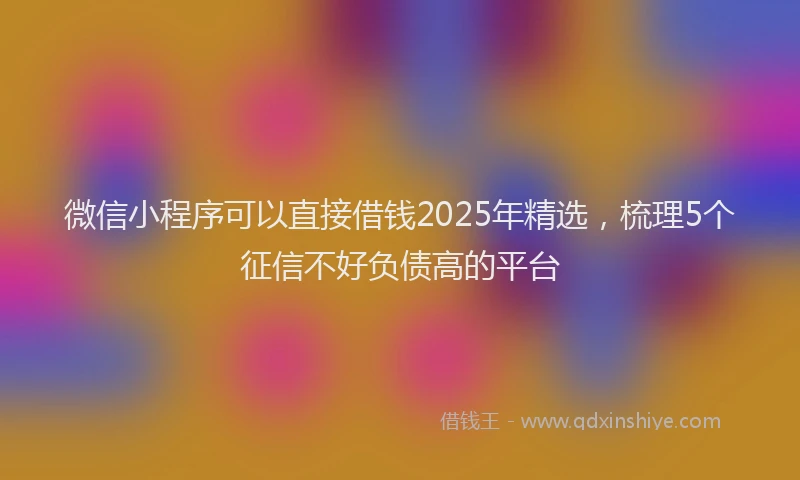 微信小程序可以直接借钱2025年精选，梳理5个征信不好负债高的平台