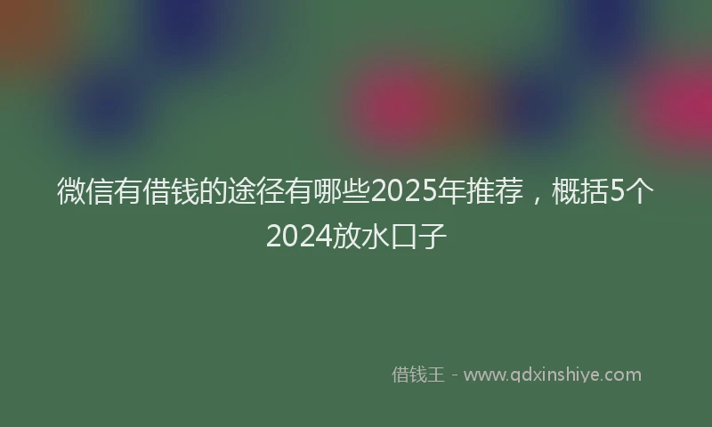 微信有借钱的途径有哪些2025年推荐，概括5个2024放水口子